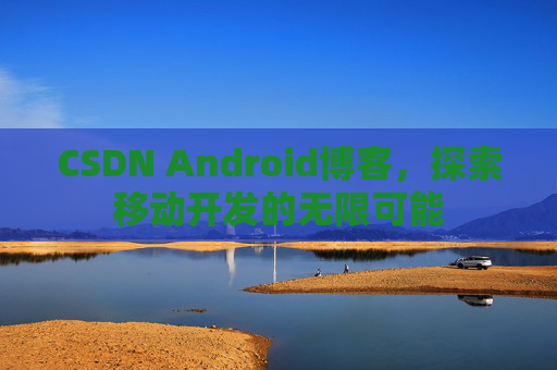 CSDN Android博客，探索移动开发的无限可能